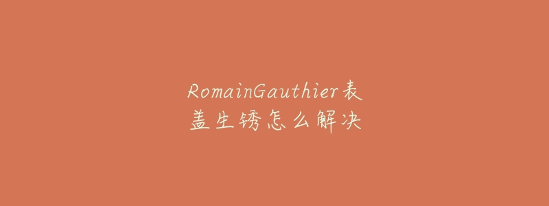 RomainGauthier表盖生锈怎么解决