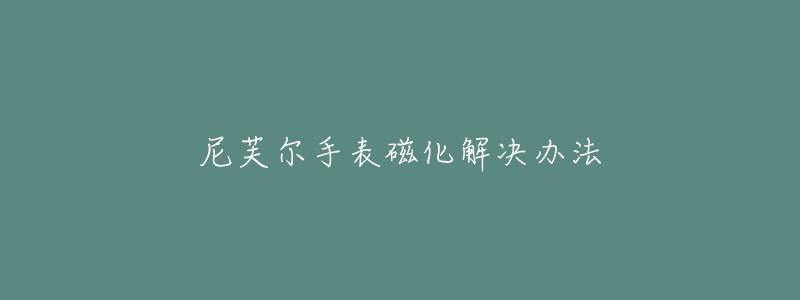 尼芙尔手表磁化解决办法