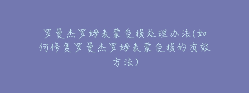 罗曼杰罗姆表蒙受损处理办法(如何修复罗曼杰罗姆表蒙受损的有效方法)