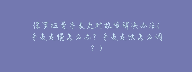 保罗纽曼手表走时故障解决办法(手表走慢怎么办？手表走快怎么调？)