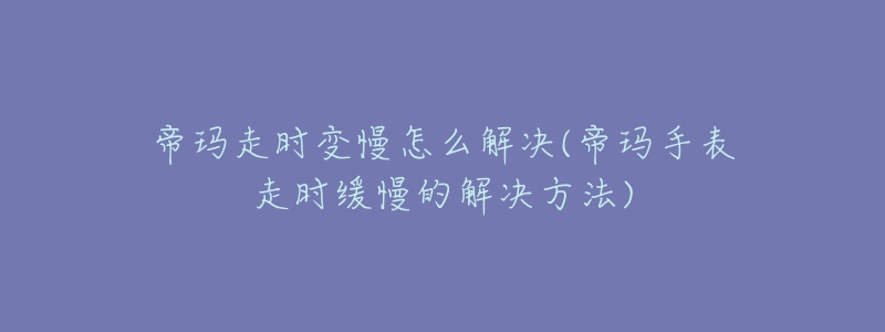 帝玛走时变慢怎么解决(帝玛手表走时缓慢的解决方法)