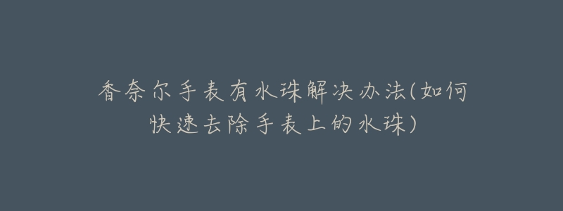 香奈尔手表有水珠解决办法(如何快速去除手表上的水珠)