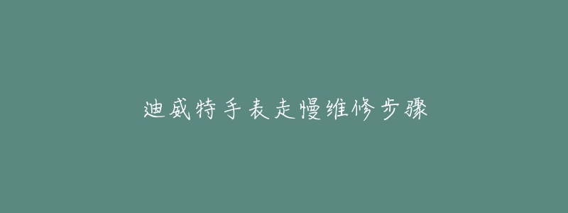 迪威特手表走慢维修步骤