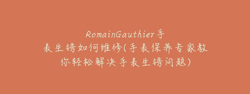 RomainGauthier手表生锈如何维修(手表保养专家教你轻松解决手表生锈问题)