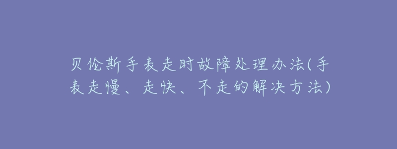 贝伦斯手表走时故障处理办法(手表走慢、走快、不走的解决方法)