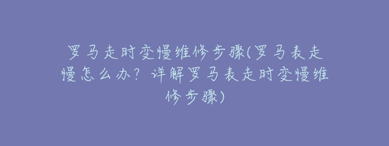 罗马走时变慢维修步骤(罗马表走慢怎么办？详解罗马表走时变慢维修步骤)