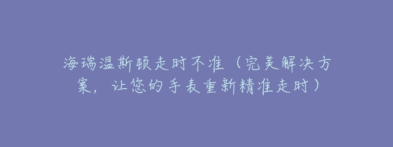 海瑞温斯顿走时不准（完美解决方案，让您的手表重新精准走时）