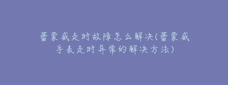 蕾蒙威走时故障怎么解决(蕾蒙威手表走时异常的解决方法)