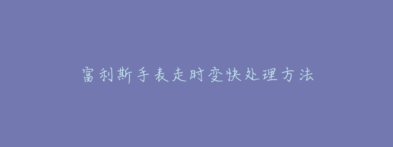 富利斯手表走时变快处理方法