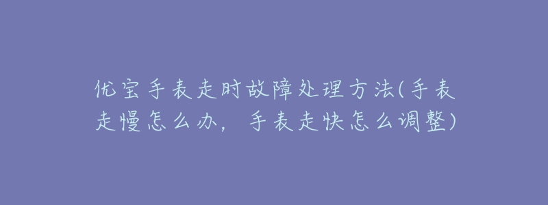 优宝手表走时故障处理方法(手表走慢怎么办，手表走快怎么调整)