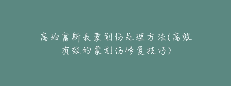 高珀富斯表蒙划伤处理方法(高效有效的蒙划伤修复技巧)