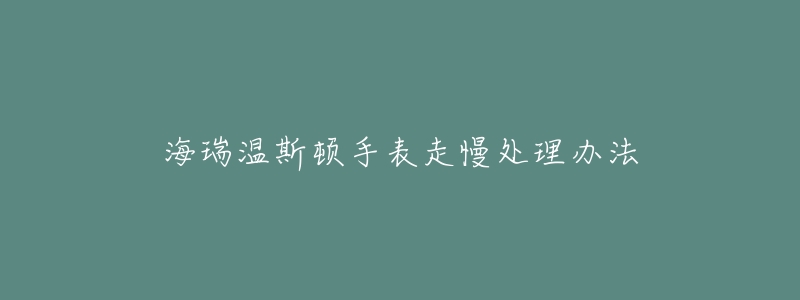 海瑞温斯顿手表走慢处理办法