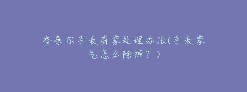 香奈尔手表有雾处理办法(手表雾气怎么除掉？)