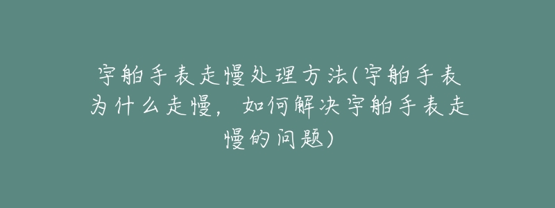 宇舶手表走慢处理方法(宇舶手表为什么走慢，如何解决宇舶手表走慢的问题)