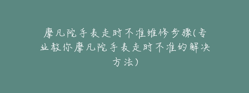 摩凡陀手表走时不准维修步骤(专业教你摩凡陀手表走时不准的解决方法)