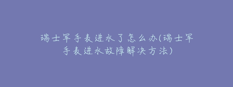 瑞士军手表进水了怎么办(瑞士军手表进水故障解决方法)