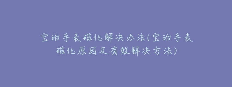 宝珀手表磁化解决办法(宝珀手表磁化原因及有效解决方法)