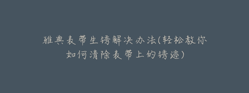 雅典表带生锈解决办法(轻松教你如何清除表带上的锈迹)