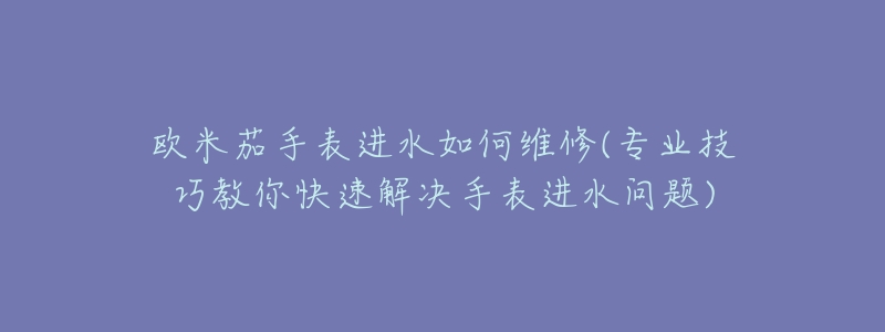 欧米茄手表进水如何维修(专业技巧教你快速解决手表进水问题)