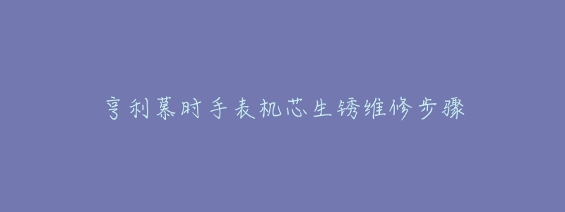 亨利慕时手表机芯生锈维修步骤