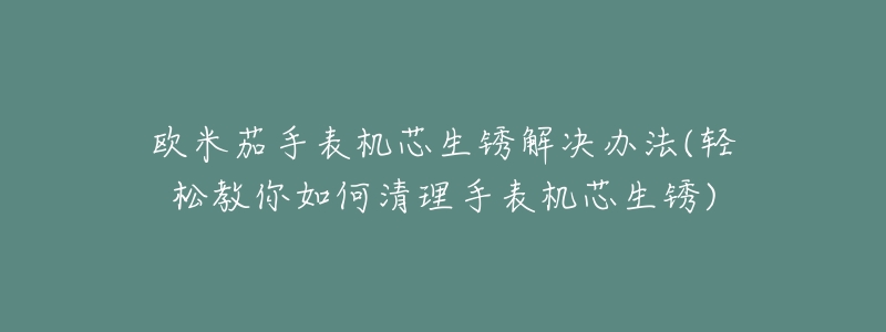 欧米茄手表机芯生锈解决办法(轻松教你如何清理手表机芯生锈)