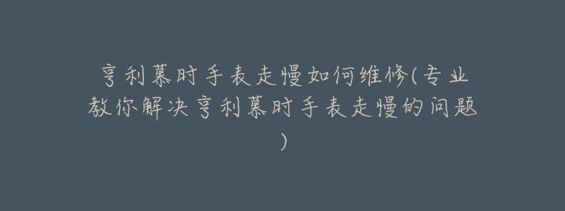 亨利慕时手表走慢如何维修(专业教你解决亨利慕时手表走慢的问题)