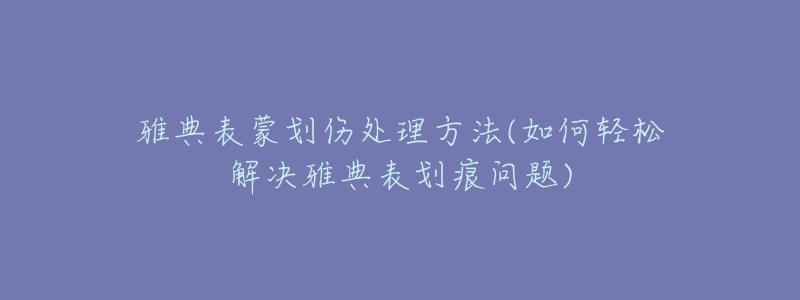 雅典表蒙划伤处理方法(如何轻松解决雅典表划痕问题)