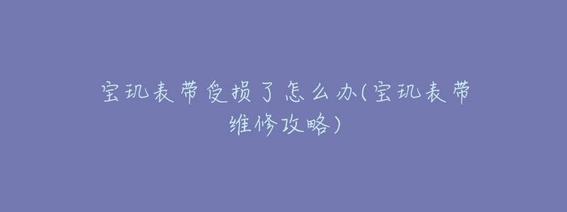 宝玑表带受损了怎么办(宝玑表带维修攻略)