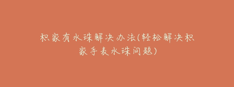 积家有水珠解决办法(轻松解决积家手表水珠问题)