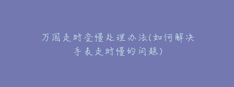 万国走时变慢处理办法(如何解决手表走时慢的问题)