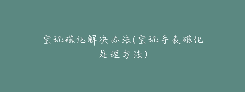 宝玑磁化解决办法(宝玑手表磁化处理方法)