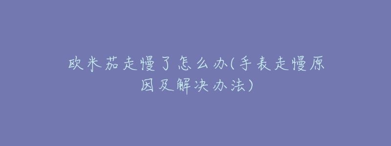 欧米茄走慢了怎么办(手表走慢原因及解决办法)