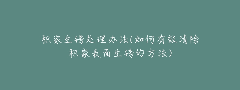 积家生锈处理办法(如何有效清除积家表面生锈的方法)