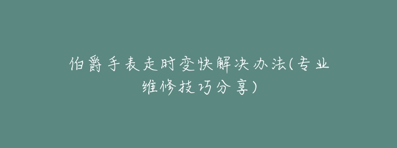 伯爵手表走时变快解决办法(专业维修技巧分享)