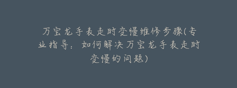 万宝龙手表走时变慢维修步骤(专业指导：如何解决万宝龙手表走时变慢的问题)