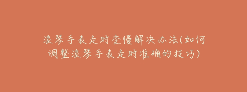 浪琴手表走时变慢解决办法(如何调整浪琴手表走时准确的技巧)