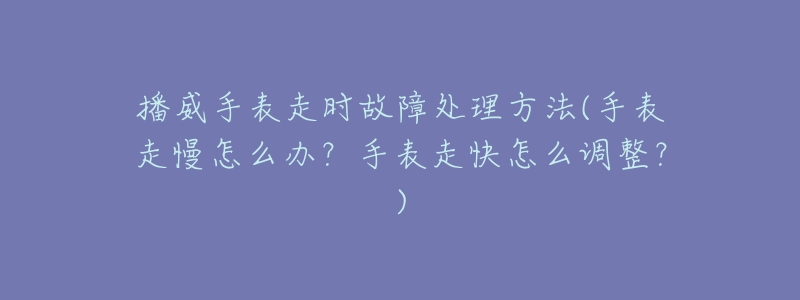 播威手表走时故障处理方法(手表走慢怎么办？手表走快怎么调整？)