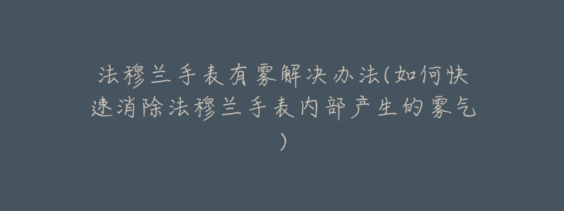 法穆兰手表有雾解决办法(如何快速消除法穆兰手表内部产生的雾气)