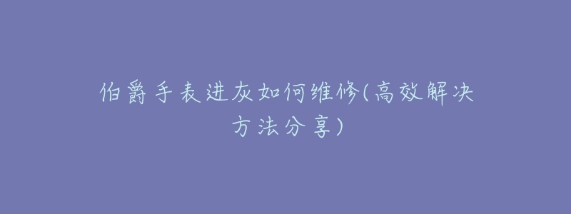 伯爵手表进灰如何维修(高效解决方法分享)