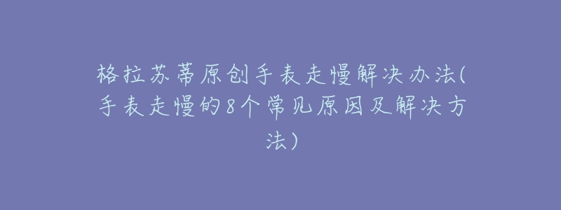 格拉苏蒂原创手表走慢解决办法(手表走慢的8个常见原因及解决方法)