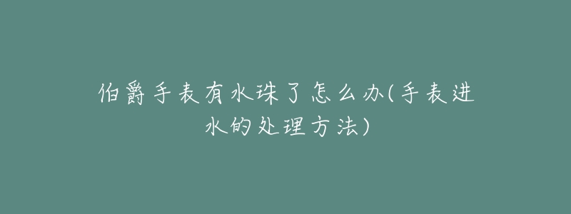 伯爵手表有水珠了怎么办(手表进水的处理方法)