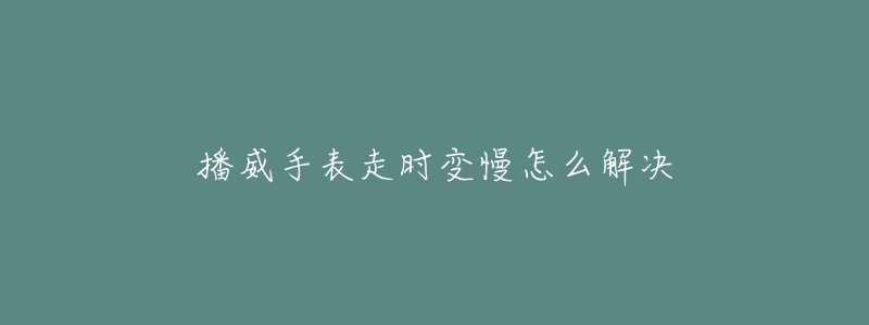 播威手表走时变慢怎么解决