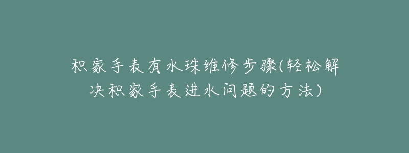 积家手表有水珠维修步骤(轻松解决积家手表进水问题的方法)