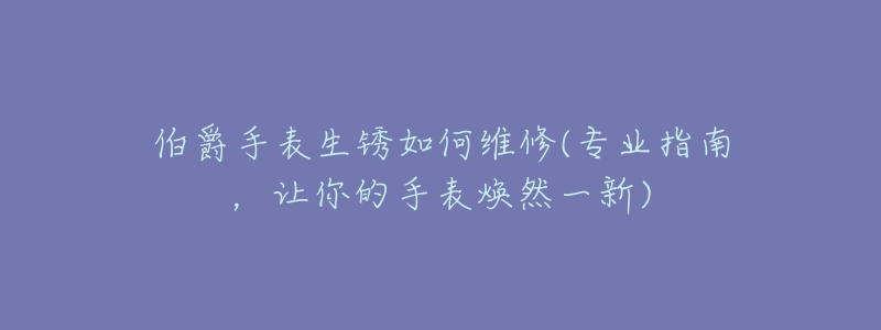 伯爵手表生锈如何维修(专业指南，让你的手表焕然一新)