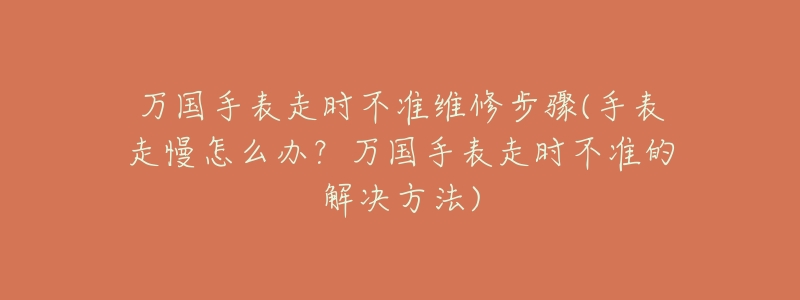 万国手表走时不准维修步骤(手表走慢怎么办？万国手表走时不准的解决方法)