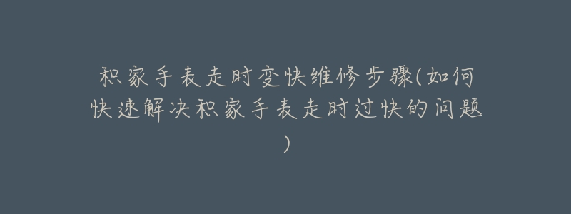 积家手表走时变快维修步骤(如何快速解决积家手表走时过快的问题)