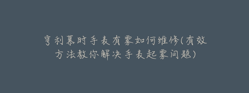 亨利慕时手表有雾如何维修(有效方法教你解决手表起雾问题)