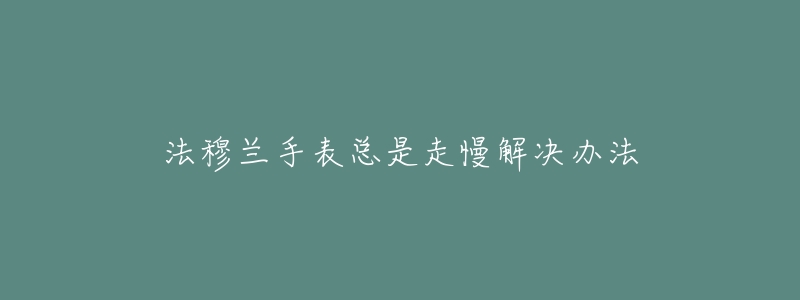 法穆兰手表总是走慢解决办法