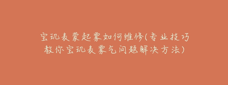 宝玑表蒙起雾如何维修(专业技巧教你宝玑表雾气问题解决方法)