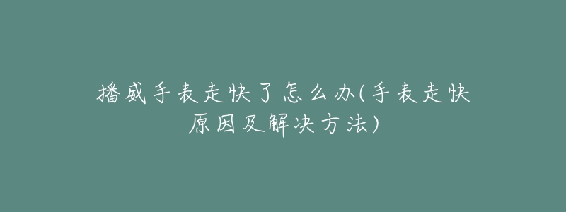 播威手表走快了怎么办(手表走快原因及解决方法)